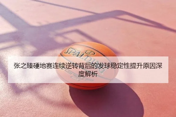 张之臻硬地赛连续逆转背后的发球稳定性提升原因深度解析