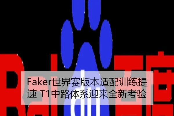 Faker世界赛版本适配训练提速 T1中路体系迎来全新考验